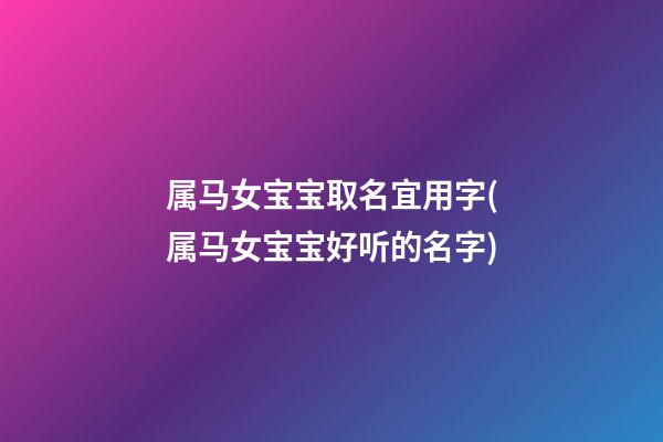 属马女宝宝取名宜用字(属马女宝宝好听的名字)