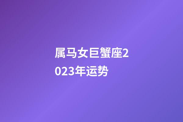 属马女巨蟹座2023年运势-第1张-星座运势-玄机派