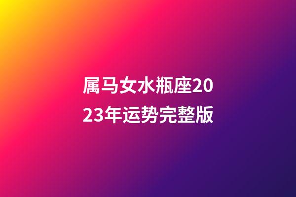 属马女水瓶座2023年运势完整版-第1张-星座运势-玄机派