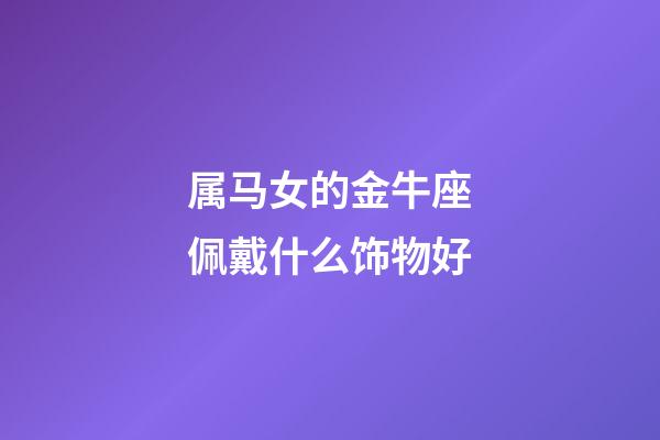 属马女的金牛座佩戴什么饰物好-第1张-星座运势-玄机派
