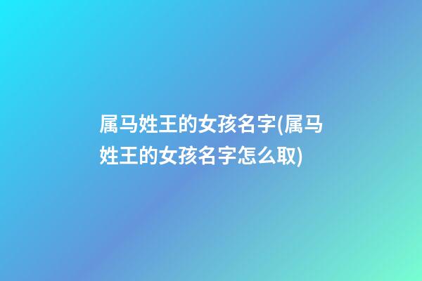 属马姓王的女孩名字(属马姓王的女孩名字怎么取)