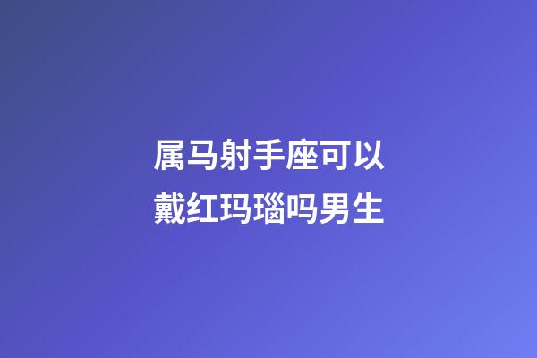 属马射手座可以戴红玛瑙吗男生-第1张-星座运势-玄机派