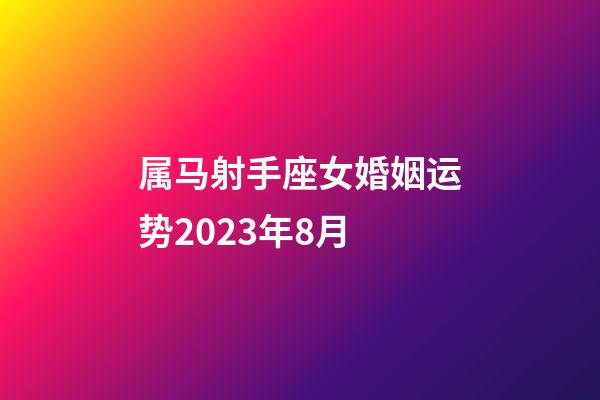 属马射手座女婚姻运势2023年8月-第1张-星座运势-玄机派