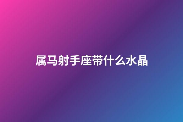 属马射手座带什么水晶-第1张-星座运势-玄机派