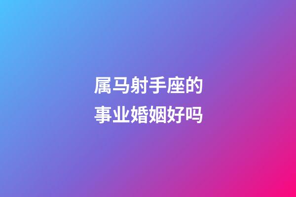 属马射手座的事业婚姻好吗-第1张-星座运势-玄机派