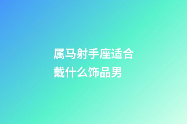 属马射手座适合戴什么饰品男-第1张-星座运势-玄机派