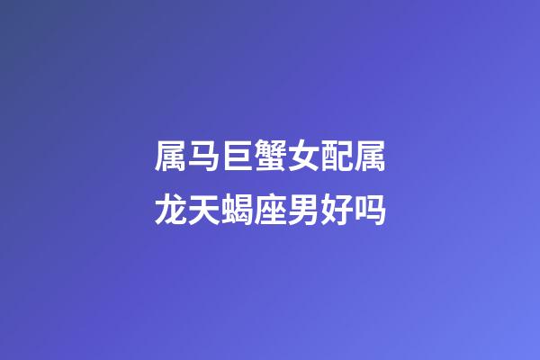 属马巨蟹女配属龙天蝎座男好吗-第1张-星座运势-玄机派