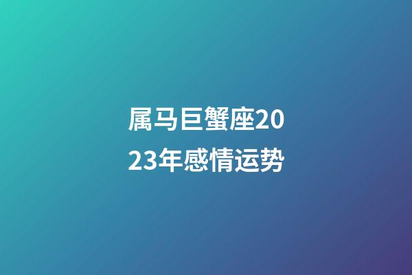 属马巨蟹座2023年感情运势-第1张-星座运势-玄机派