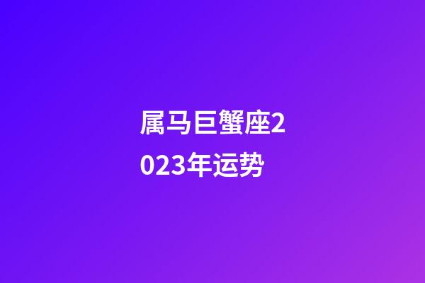 属马巨蟹座2023年运势-第1张-星座运势-玄机派