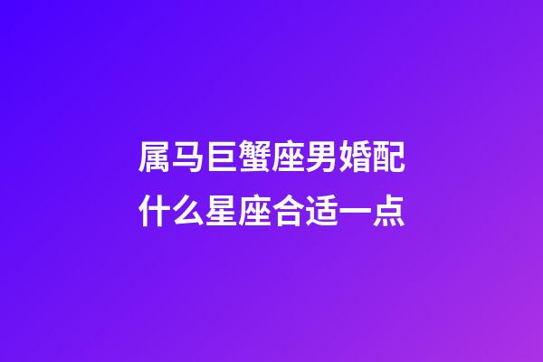 属马巨蟹座男婚配什么星座合适一点-第1张-星座运势-玄机派