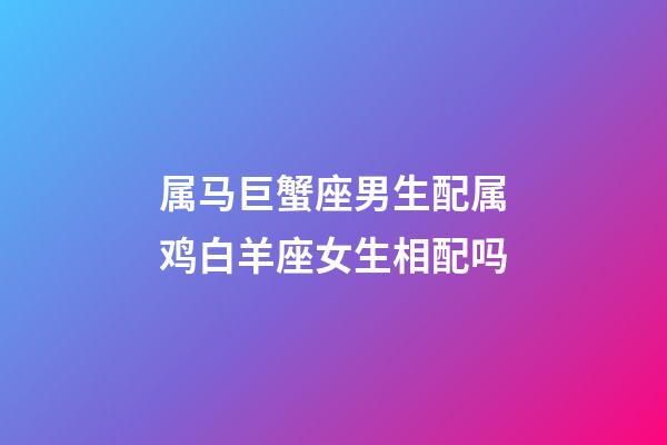 属马巨蟹座男生配属鸡白羊座女生相配吗-第1张-星座运势-玄机派