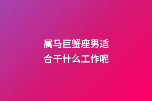 属马巨蟹座男适合干什么工作呢-第1张-星座运势-玄机派