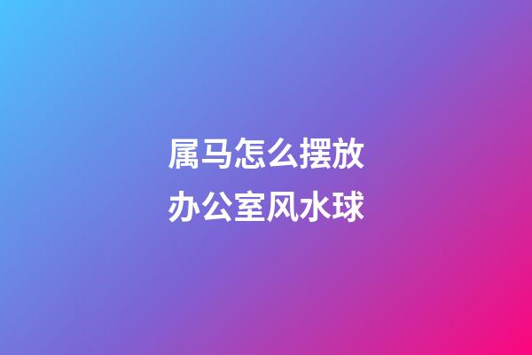 属马怎么摆放办公室风水球