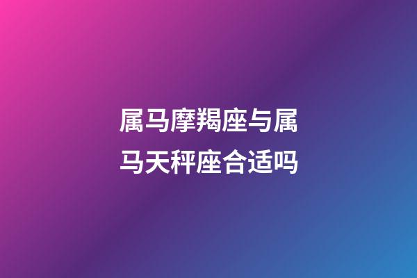 属马摩羯座与属马天秤座合适吗-第1张-星座运势-玄机派