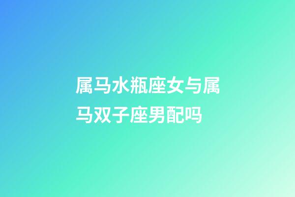 属马水瓶座女与属马双子座男配吗-第1张-星座运势-玄机派