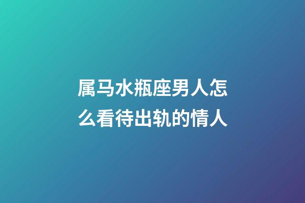 属马水瓶座男人怎么看待出轨的情人-第1张-星座运势-玄机派