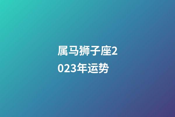 属马狮子座2023年运势-第1张-星座运势-玄机派