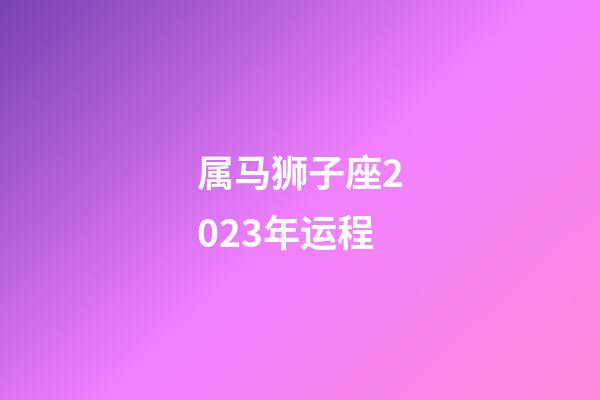 属马狮子座2023年运程-第1张-星座运势-玄机派