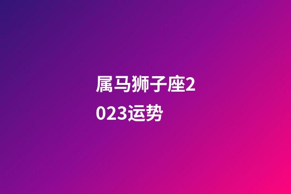 属马狮子座2023运势-第1张-星座运势-玄机派