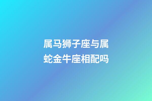 属马狮子座与属蛇金牛座相配吗-第1张-星座运势-玄机派