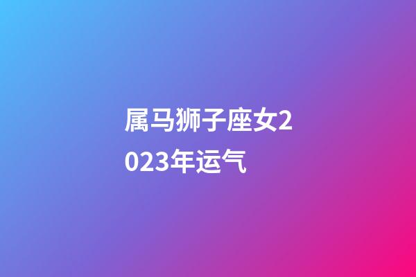 属马狮子座女2023年运气-第1张-星座运势-玄机派