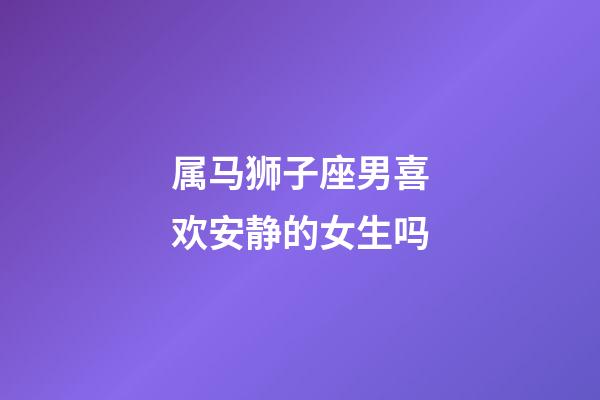 属马狮子座男喜欢安静的女生吗