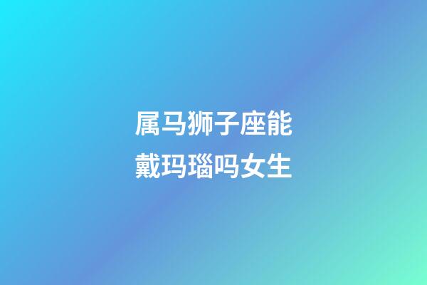 属马狮子座能戴玛瑙吗女生-第1张-星座运势-玄机派