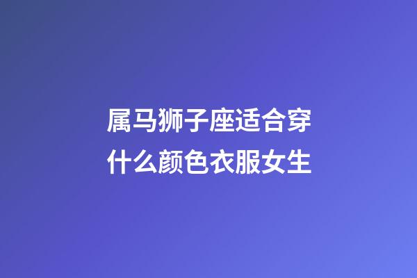 属马狮子座适合穿什么颜色衣服女生-第1张-星座运势-玄机派