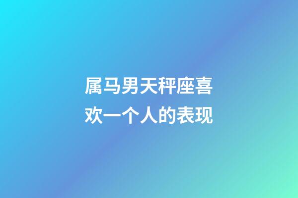 属马男天秤座喜欢一个人的表现-第1张-星座运势-玄机派