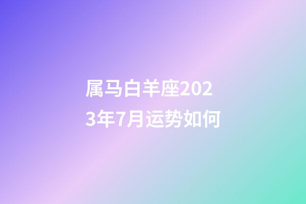 属马白羊座2023年7月运势如何-第1张-星座运势-玄机派