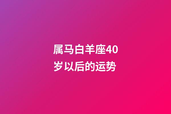 属马白羊座40岁以后的运势-第1张-星座运势-玄机派