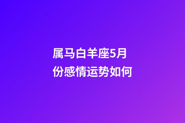 属马白羊座5月份感情运势如何-第1张-星座运势-玄机派