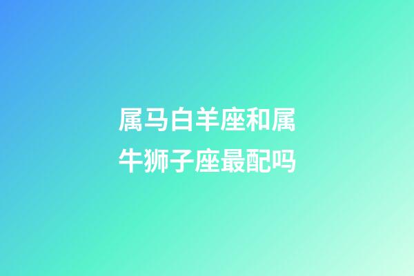 属马白羊座和属牛狮子座最配吗-第1张-星座运势-玄机派