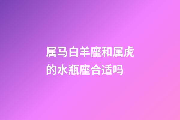 属马白羊座和属虎的水瓶座合适吗-第1张-星座运势-玄机派