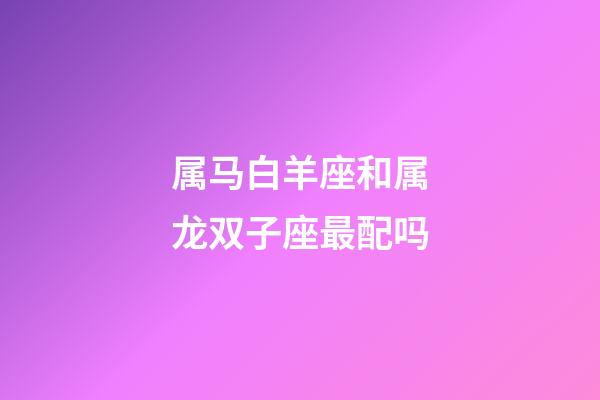 属马白羊座和属龙双子座最配吗-第1张-星座运势-玄机派