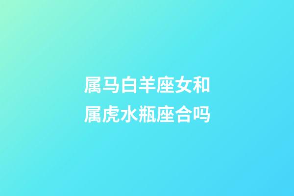 属马白羊座女和属虎水瓶座合吗-第1张-星座运势-玄机派