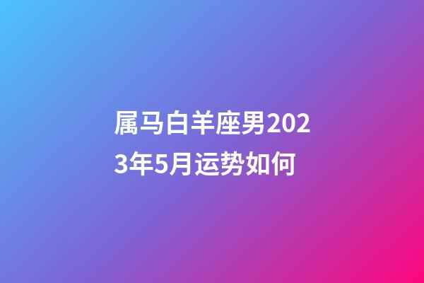 属马白羊座男2023年5月运势如何-第1张-星座运势-玄机派