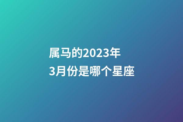 属马的2023年3月份是哪个星座-第1张-星座运势-玄机派