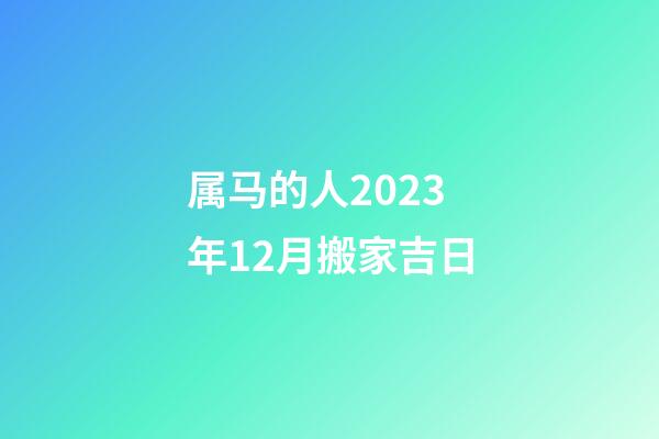 属马的人2023年12月搬家吉日