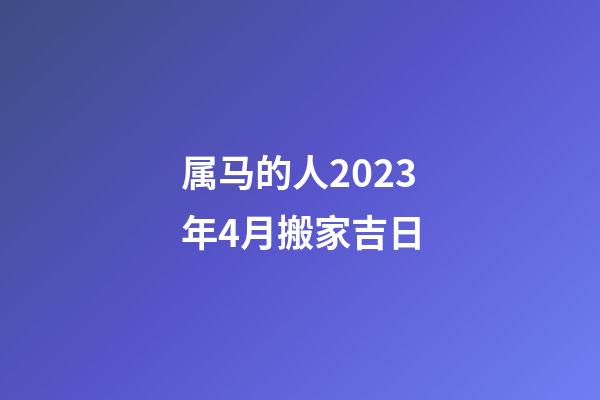 属马的人2023年4月搬家吉日