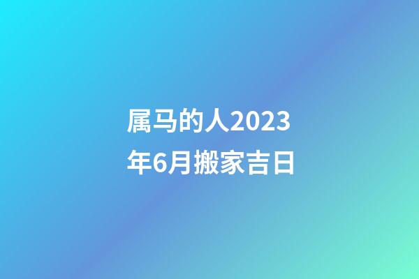 属马的人2023年6月搬家吉日