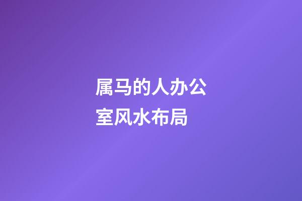 属马的人办公室风水布局