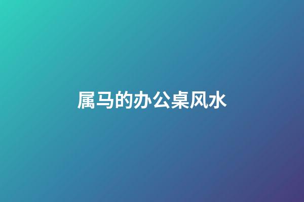 属马的办公桌风水