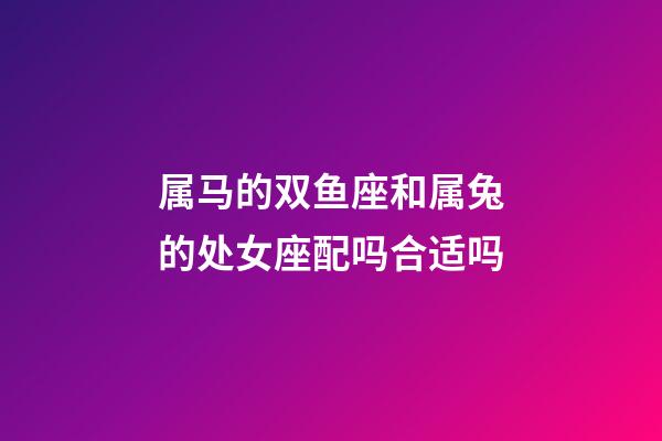 属马的双鱼座和属兔的处女座配吗合适吗-第1张-星座运势-玄机派