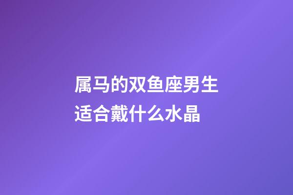 属马的双鱼座男生适合戴什么水晶-第1张-星座运势-玄机派