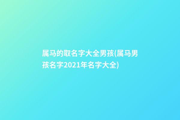 属马的取名字大全男孩(属马男孩名字2021年名字大全)