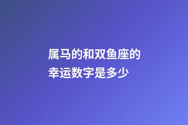 属马的和双鱼座的幸运数字是多少-第1张-星座运势-玄机派