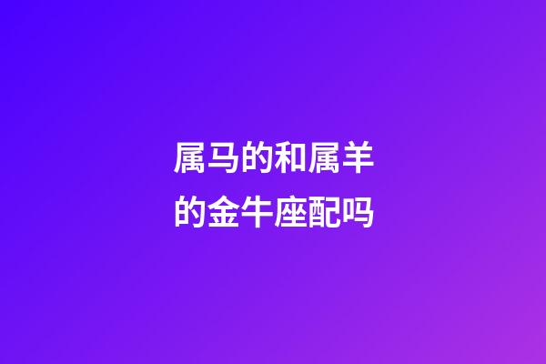 属马的和属羊的金牛座配吗-第1张-星座运势-玄机派