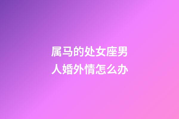 属马的处女座男人婚外情怎么办-第1张-星座运势-玄机派