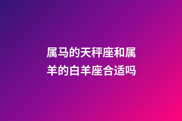 属马的天秤座和属羊的白羊座合适吗-第1张-星座运势-玄机派